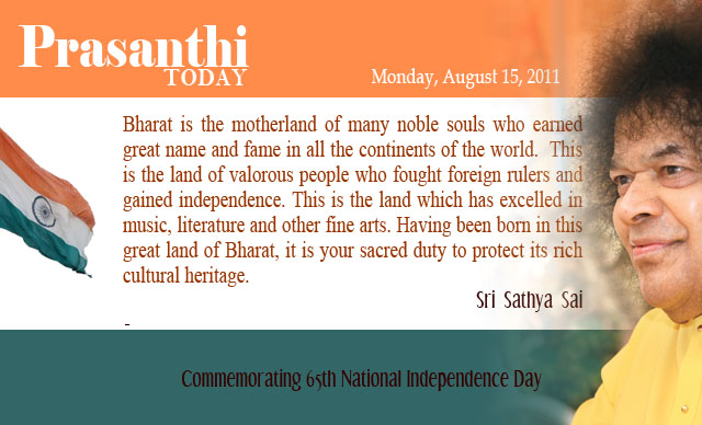 Bharat is the motherland of many noble souls who earned great name and fame in all the continents of the world.  This is the land of valorous people who fought foreign rulers and gained independence. This is the land which has excelled in music, literature and other fine arts. Having been born in this great land of Bharat, it is your sacred duty to protect its rich cultural heritage. - Sri Sathya Sai